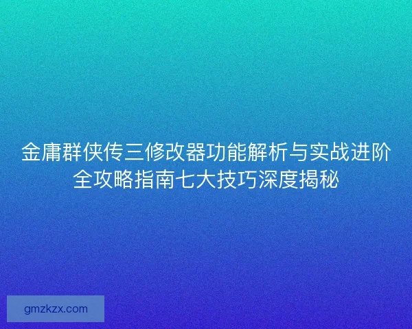 金庸群侠传三修改器功能解析与实战进阶全攻略指南七大技巧深度揭秘