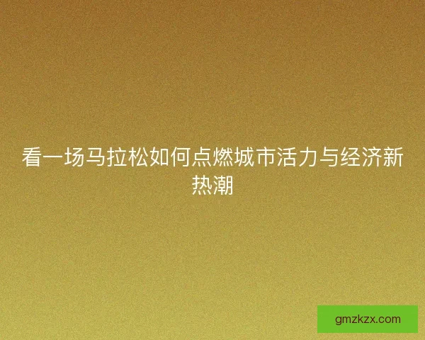 看一场马拉松如何点燃城市活力与经济新热潮 看一场马拉松如何点燃城市活力与经济新热潮