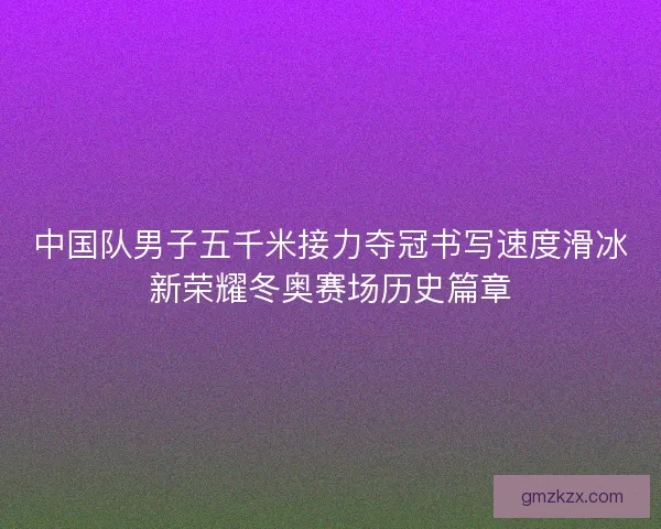中国队男子五千米接力夺冠书写速度滑冰新荣耀冬奥赛场历史篇章 中国队男子五千米接力夺冠书写速度滑冰新荣耀冬奥赛场历史篇章
